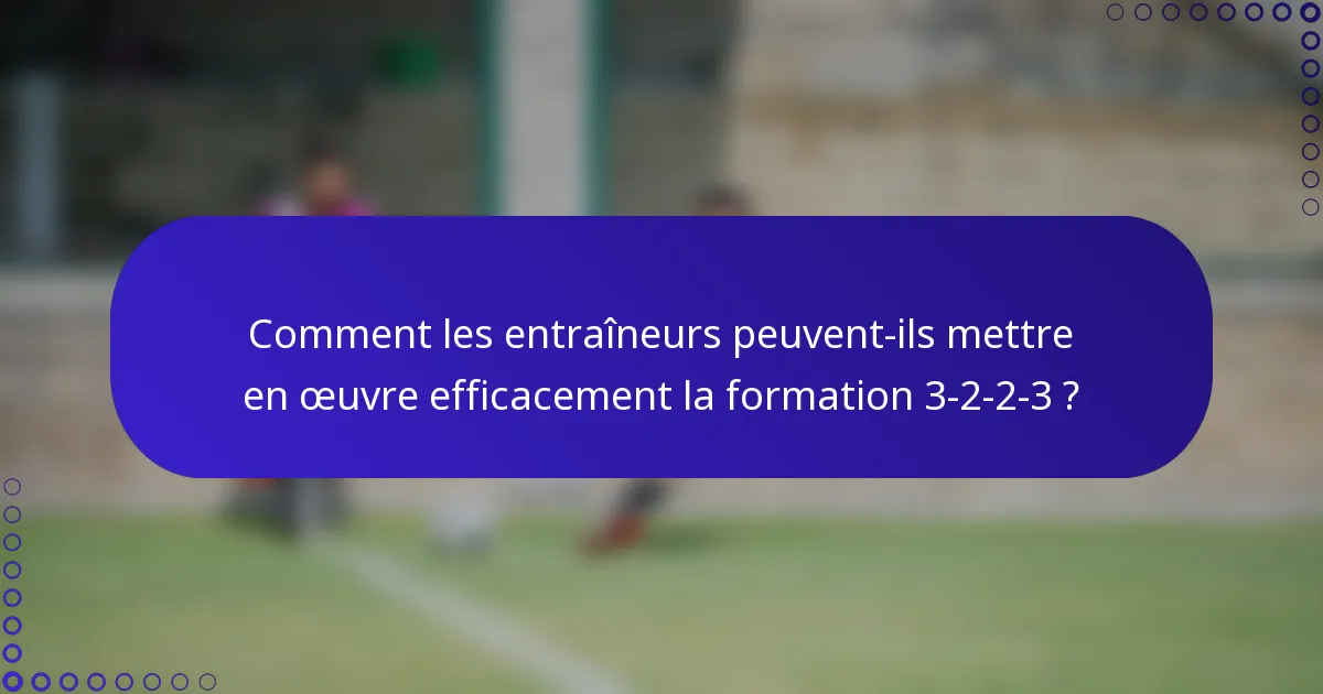 Comment les entraîneurs peuvent-ils mettre en œuvre efficacement la formation 3-2-2-3 ?