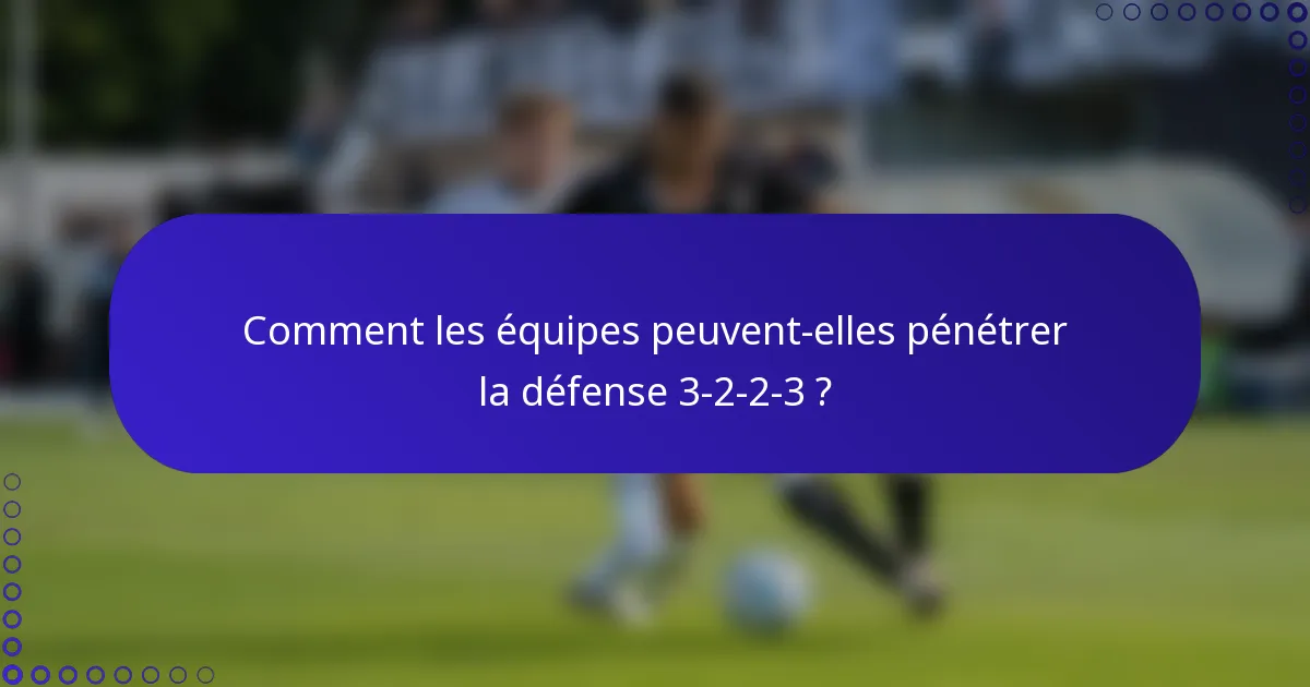 Comment les équipes peuvent-elles pénétrer la défense 3-2-2-3 ?