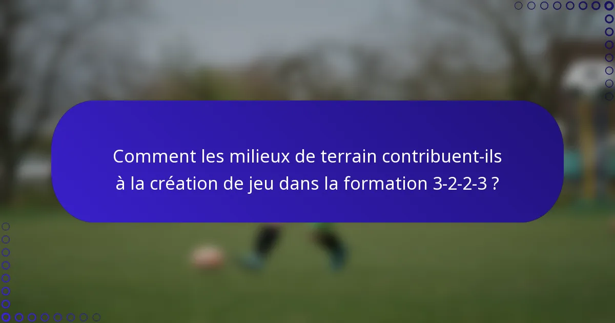 Comment les milieux de terrain contribuent-ils à la création de jeu dans la formation 3-2-2-3 ?
