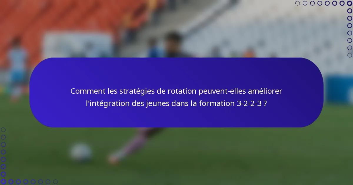 Comment les stratégies de rotation peuvent-elles améliorer l'intégration des jeunes dans la formation 3-2-2-3 ?