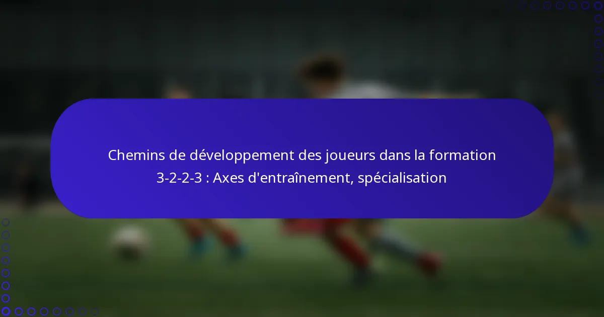 Chemins de développement des joueurs dans la formation 3-2-2-3 : Axes d’entraînement, spécialisation