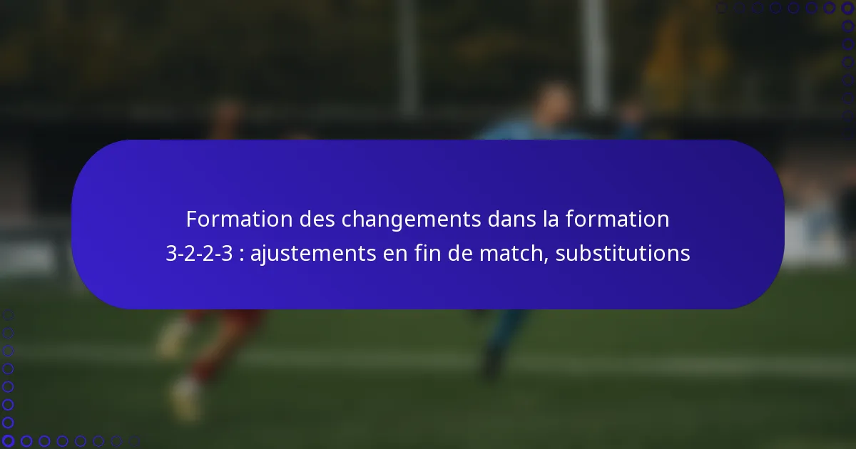 Formation des changements dans la formation 3-2-2-3 : ajustements en fin de match, substitutions