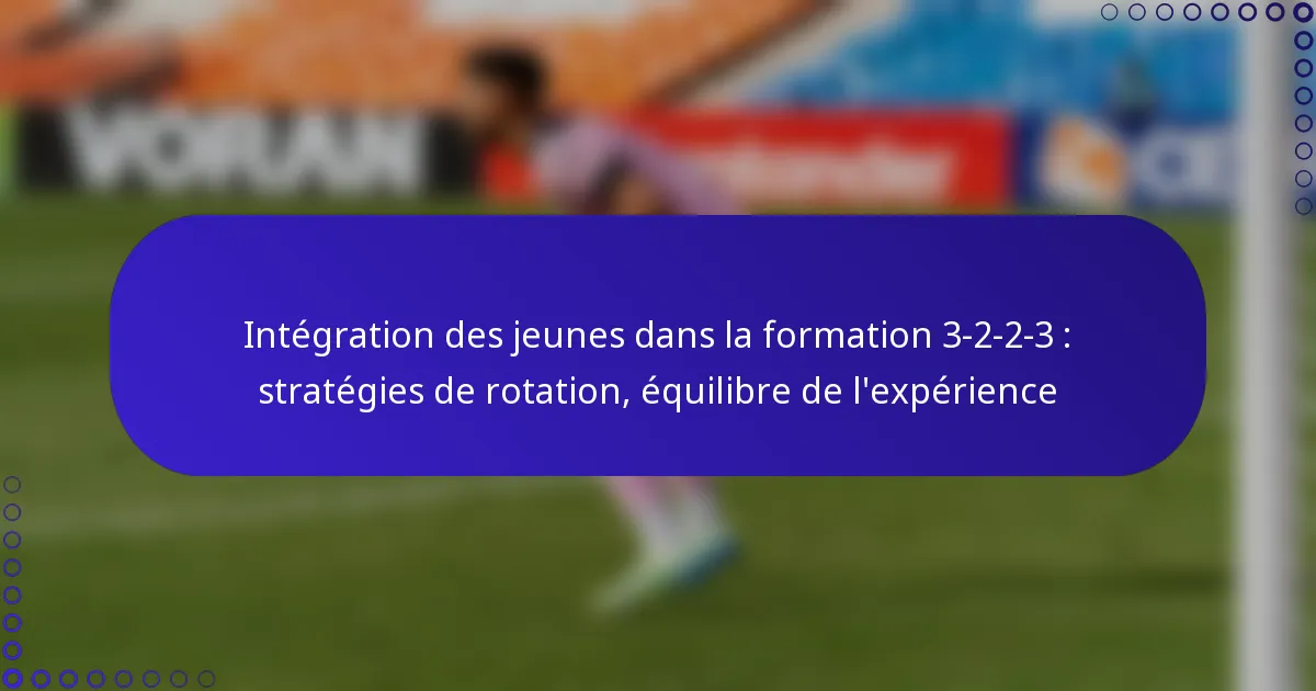Intégration des jeunes dans la formation 3-2-2-3 : stratégies de rotation, équilibre de l’expérience