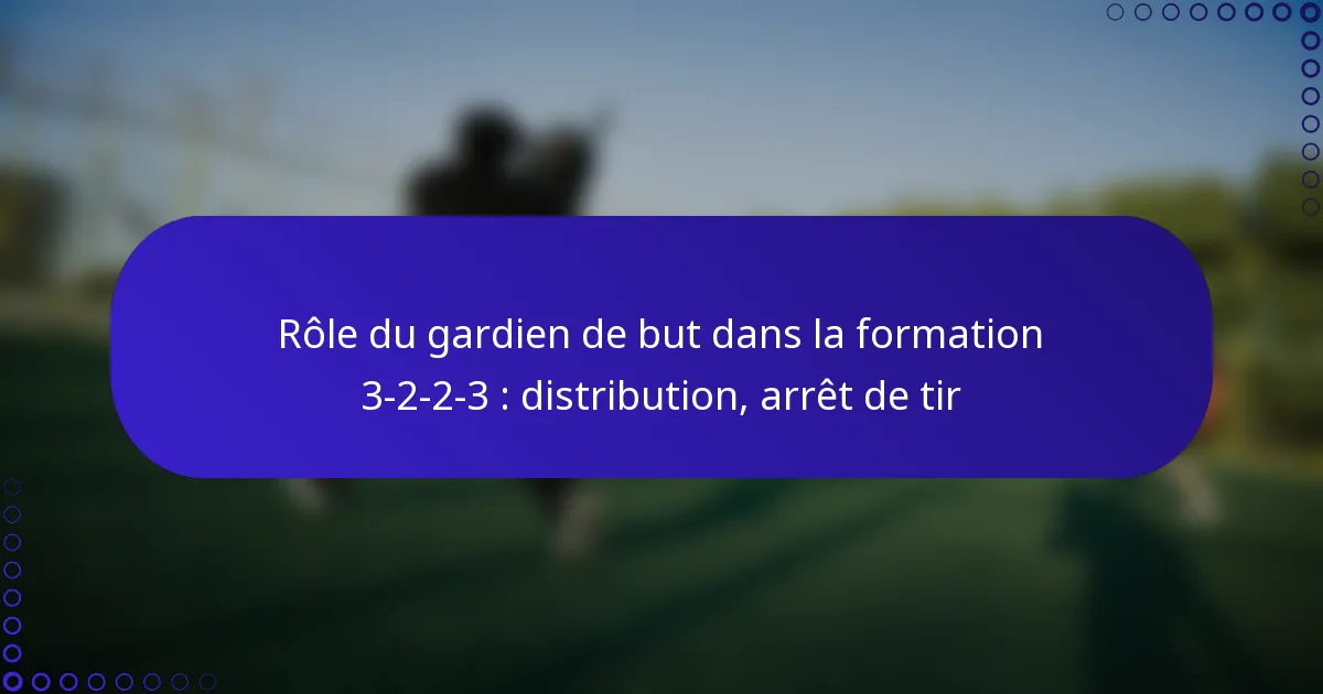 Rôle du gardien de but dans la formation 3-2-2-3 : distribution, arrêt de tir