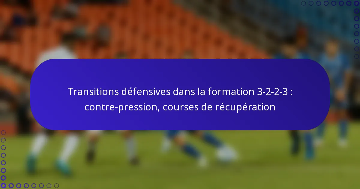Transitions défensives dans la formation 3-2-2-3 : contre-pression, courses de récupération