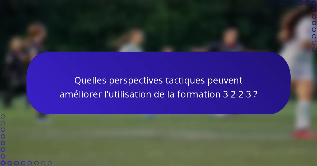 Quelles perspectives tactiques peuvent améliorer l'utilisation de la formation 3-2-2-3 ?