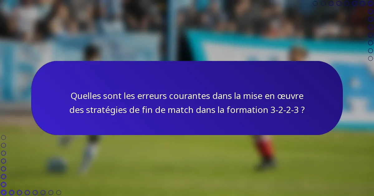 Quelles sont les erreurs courantes dans la mise en œuvre des stratégies de fin de match dans la formation 3-2-2-3 ?