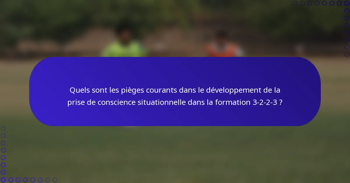 Quels sont les pièges courants dans le développement de la prise de conscience situationnelle dans la formation 3-2-2-3 ?