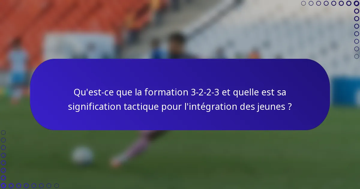 Qu'est-ce que la formation 3-2-2-3 et quelle est sa signification tactique pour l'intégration des jeunes ?